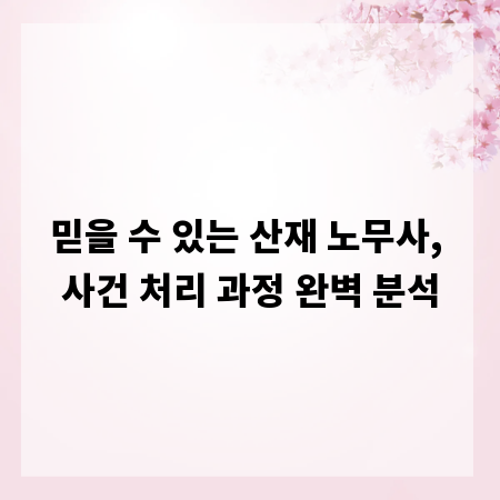 믿을 수 있는 산재 노무사, 사건 처리 과정 완벽 분석