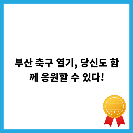 부산 축구 열기, 당신도 함께 응원할 수 있다!