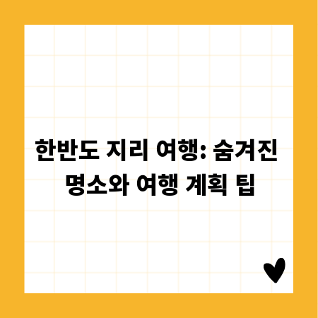 한반도 지리 여행: 숨겨진 명소와 여행 계획 팁