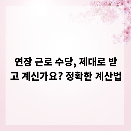 연장 근로 수당, 제대로 받고 계신가요? 정확한 계산법