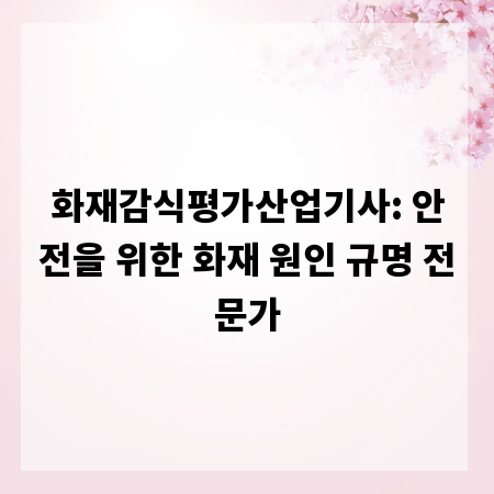 화재감식평가산업기사: 안전을 위한 화재 원인 규명 전문가
