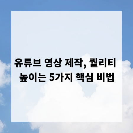 유튜브 영상 제작, 퀄리티 높이는 5가지 핵심 비법