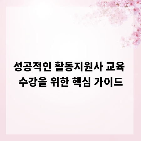 성공적인 활동지원사 교육 수강을 위한 핵심 가이드
