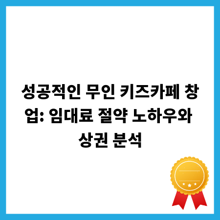 성공적인 무인 키즈카페 창업: 임대료 절약 노하우와 상권 분석