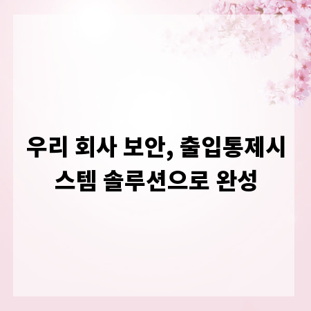 우리 회사 보안, 출입통제시스템 솔루션으로 완성