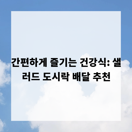 간편하게 즐기는 건강식: 샐러드 도시락 배달 추천