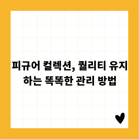 피규어 컬렉션, 퀄리티 유지하는 똑똑한 관리 방법