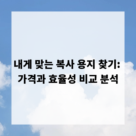 내게 맞는 복사 용지 찾기: 가격과 효율성 비교 분석