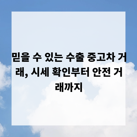 믿을 수 있는 수출 중고차 거래, 시세 확인부터 안전 거래까지