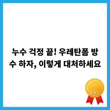 누수 걱정 끝! 우레탄폼 방수 하자, 이렇게 대처하세요