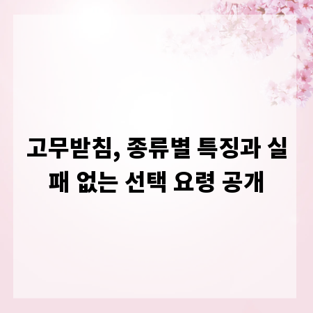 고무받침, 종류별 특징과 실패 없는 선택 요령 공개