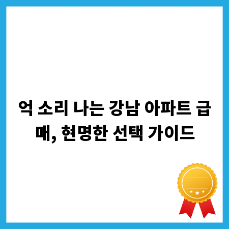 억 소리 나는 강남 아파트 급매, 현명한 선택 가이드