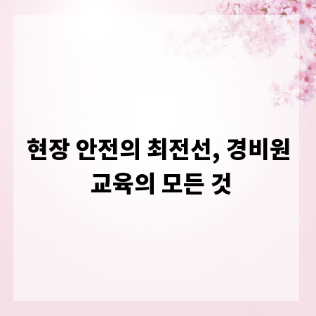 현장 안전의 최전선, 경비원 교육의 모든 것