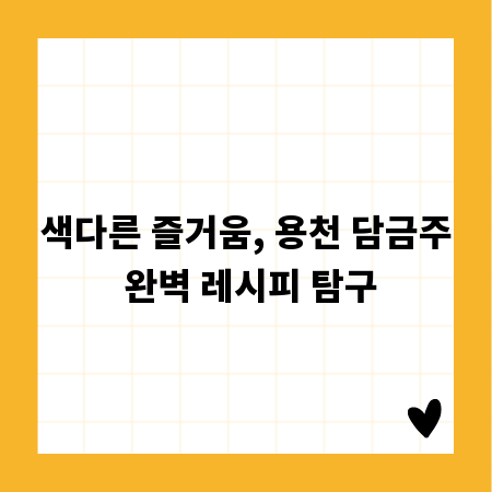 용천 담금주: 맛과 향을 살리는 나만의 비법