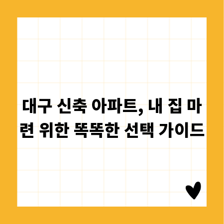 대구 신축 아파트, 내 집 마련 위한 똑똑한 선택 가이드