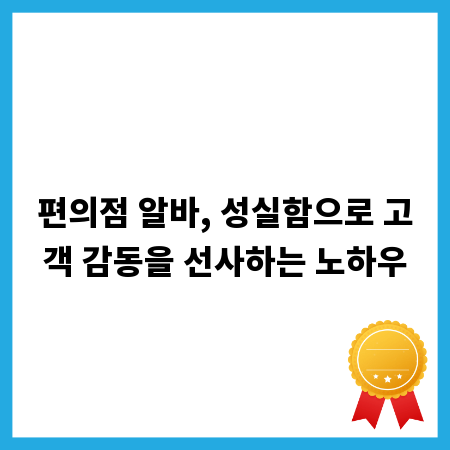 편의점 알바, 성실함으로 고객 감동을 선사하는 노하우