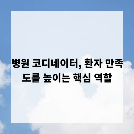 병원 코디네이터, 환자 만족도를 높이는 핵심 역할