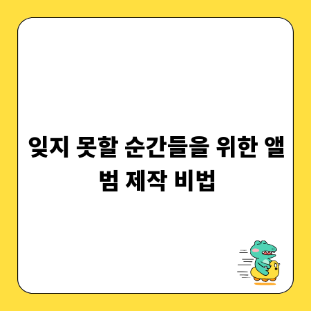 잊지 못할 순간들을 위한 앨범 제작 비법