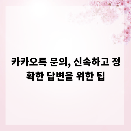 카카오톡 문의, 신속하고 정확한 답변을 위한 팁
