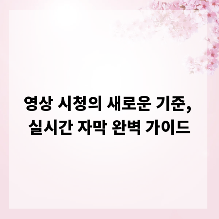 영상 시청의 새로운 기준, 실시간 자막 완벽 가이드