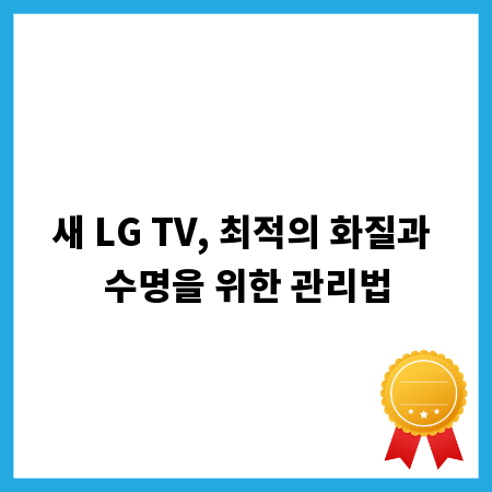 새 LG TV, 최적의 화질과 수명을 위한 관리법