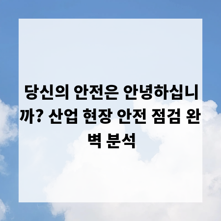 당신의 안전은 안녕하십니까? 산업 현장 안전 점검 완벽 분석