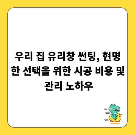 우리 집 유리창 썬팅, 현명한 선택을 위한 시공 비용 및 관리 노하우