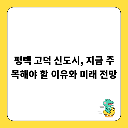 평택 고덕 신도시, 지금 주목해야 할 이유와 미래 전망