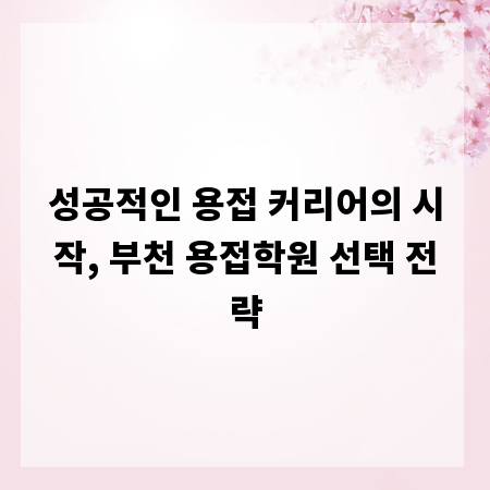 성공적인 용접 커리어의 시작, 부천 용접학원 선택 전략