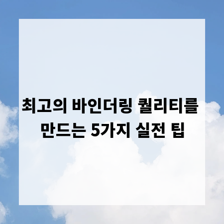 최고의 바인더링 퀄리티를 만드는 5가지 실전 팁
