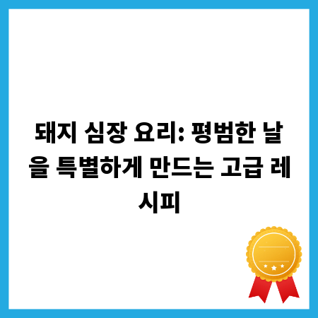 돼지 심장 요리: 평범한 날을 특별하게 만드는 고급 레시피
