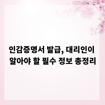 인감증명서 발급, 대리인이 알아야 할 필수 정보 총정리