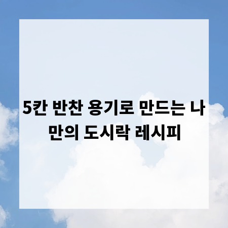 5칸 반찬 용기로 만드는 나만의 도시락 레시피