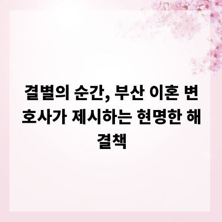 결별의 순간, 부산 이혼 변호사가 제시하는 현명한 해결책