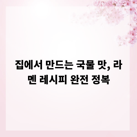 집에서 만드는 국물 맛, 라멘 레시피 완전 정복