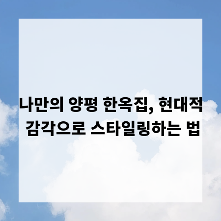 나만의 양평 한옥집, 현대적 감각으로 스타일링하는 법