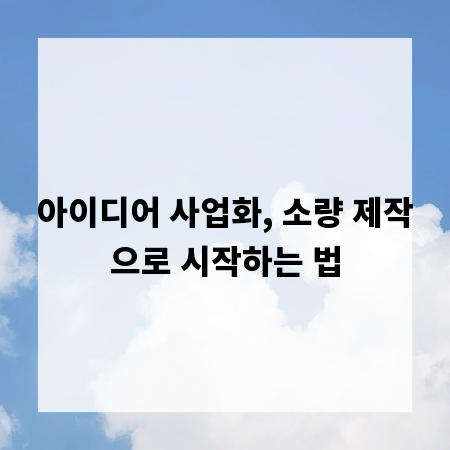 아이디어 사업화, 소량 제작으로 시작하는 법