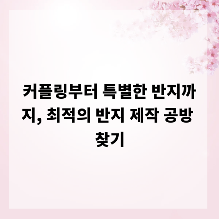 커플링부터 특별한 반지까지, 최적의 반지 제작 공방 찾기