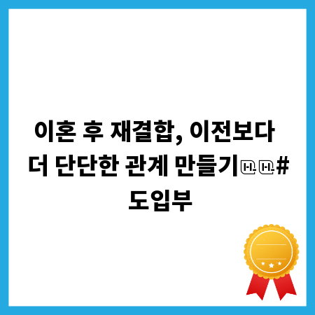 이혼 후 재결합, 이전보다 더 단단한 관계 만들기
# 도입부