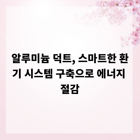알루미늄 덕트, 스마트한 환기 시스템 구축으로 에너지 절감