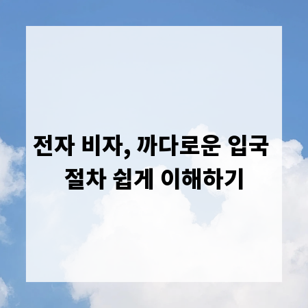 전자 비자, 까다로운 입국 절차 쉽게 이해하기