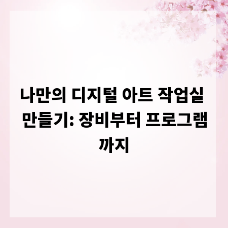 나만의 디지털 아트 작업실 만들기: 장비부터 프로그램까지