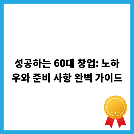 성공하는 60대 창업: 노하우와 준비 사항 완벽 가이드
