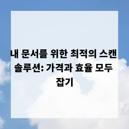 내 문서를 위한 최적의 스캔 솔루션: 가격과 효율 모두 잡기