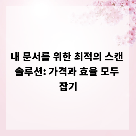 내 문서를 위한 최적의 스캔 솔루션: 가격과 효율 모두 잡기