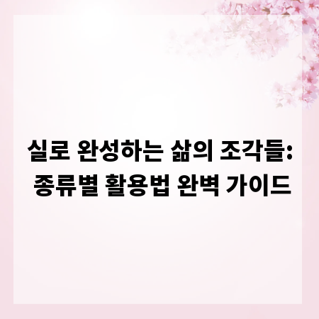 실로 완성하는 삶의 조각들: 종류별 활용법 완벽 가이드
