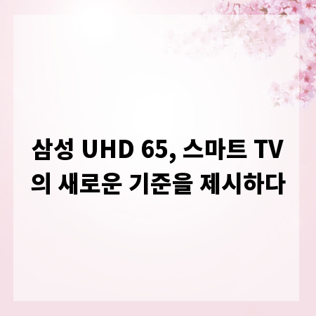 삼성 UHD 65, 스마트 TV의 새로운 기준을 제시하다