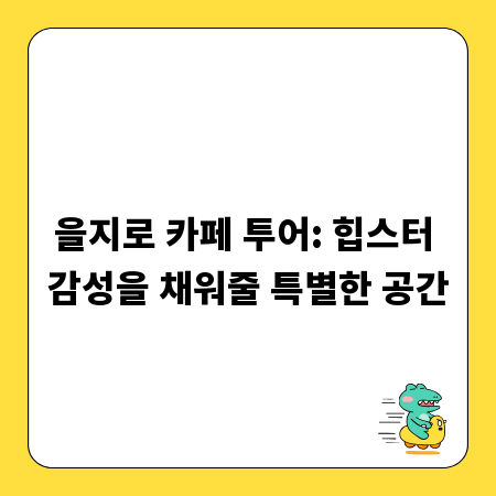 을지로 카페 투어: 힙스터 감성을 채워줄 특별한 공간