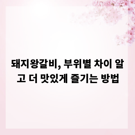 돼지왕갈비, 부위별 차이 알고 더 맛있게 즐기는 방법