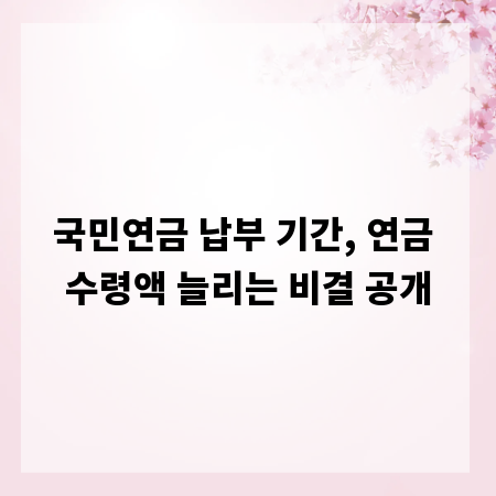 국민연금 납부 기간, 연금 수령액 늘리는 비결 공개